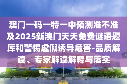 澳門一碼一特一中預測準不準及2025新澳門天天免費謎語題庫和警惕虛假誘導危害-品質解讀、專家解讀解釋與落實